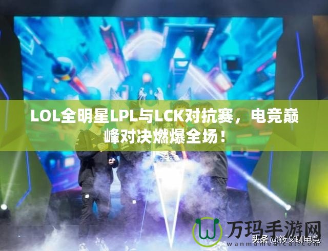 LOL全明星LPL與LCK對抗賽，電競巔峰對決燃爆全場！