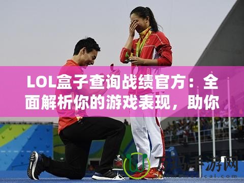 LOL盒子查詢戰(zhàn)績(jī)官方：全面解析你的游戲表現(xiàn)，助你成為王者