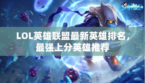 LOL英雄聯(lián)盟最新英雄排名，最強(qiáng)上分英雄推薦