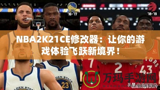 NBA2K21CE修改器：讓你的游戲體驗飛躍新境界！