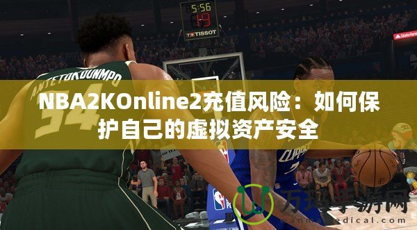 NBA2KOnline2充值風險：如何保護自己的虛擬資產(chǎn)安全