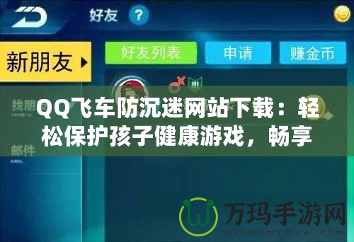 QQ飛車防沉迷網(wǎng)站下載：輕松保護(hù)孩子健康游戲，暢享極速駕駛樂(lè)趣！