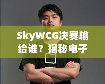 SkyWCG決賽輸給誰？揭秘電子競技的高光時(shí)刻