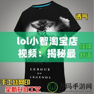 lol小智淘寶店視頻：揭秘最火爆的游戲周邊與神奇商品！