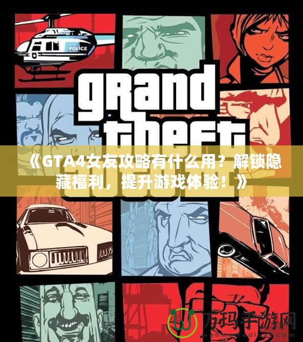 《GTA4女友攻略有什么用？解鎖隱藏福利，提升游戲體驗！》