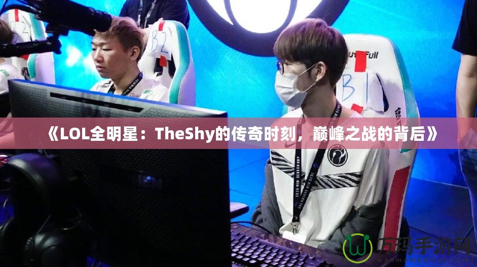 《LOL全明星：TheShy的傳奇時(shí)刻，巔峰之戰(zhàn)的背后》