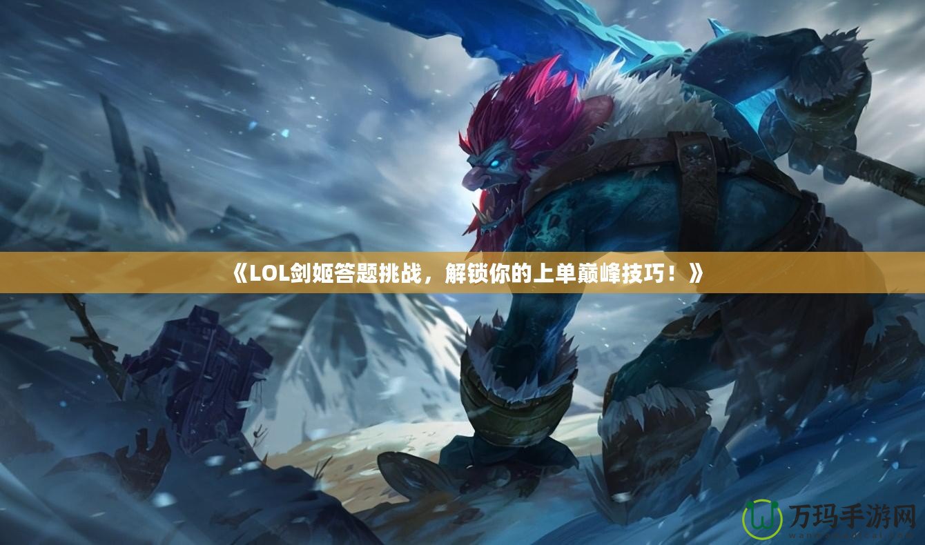 《LOL劍姬答題挑戰(zhàn)，解鎖你的上單巔峰技巧！》