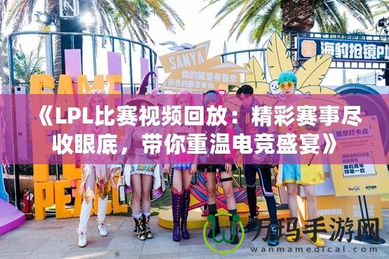 《LPL比賽視頻回放：精彩賽事盡收眼底，帶你重溫電競盛宴》