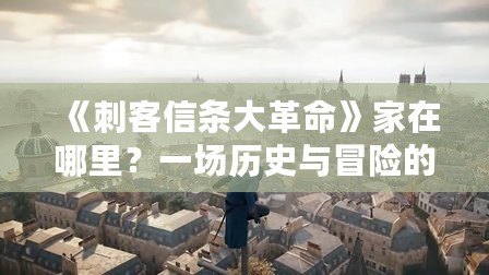 《刺客信條大革命》家在哪里？一場歷史與冒險的穿越之旅