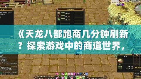 《天龍八部跑商幾分鐘刷新？探索游戲中的商道世界，賺取海量財(cái)富！》