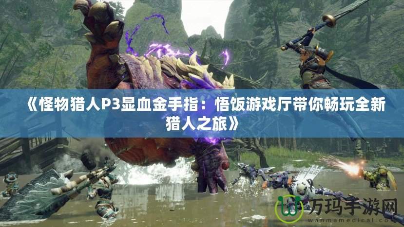《怪物獵人P3顯血金手指：悟飯游戲廳帶你暢玩全新獵人之旅》