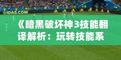 《暗黑破壞神3技能翻譯解析：玩轉(zhuǎn)技能系統(tǒng)，成為戰(zhàn)場上的主宰》