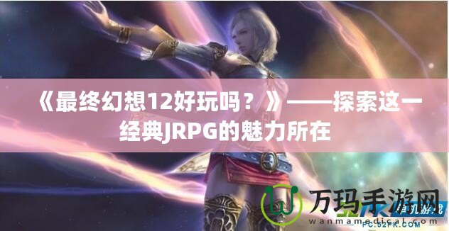 《最終幻想12好玩嗎？》——探索這一經(jīng)典JRPG的魅力所在