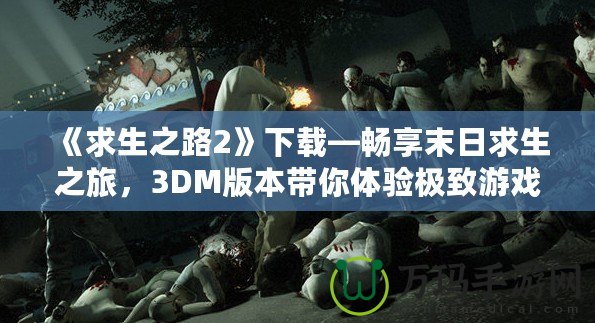 《求生之路2》下載—暢享末日求生之旅，3DM版本帶你體驗極致游戲樂趣！