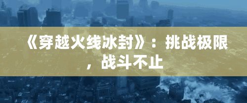 《穿越火線冰封》：挑戰(zhàn)極限，戰(zhàn)斗不止