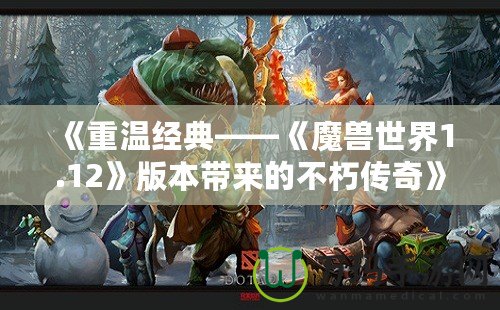 《重溫經典——《魔獸世界1.12》版本帶來的不朽傳奇》