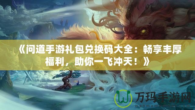 《問道手游禮包兌換碼大全：暢享豐厚福利，助你一飛沖天！》