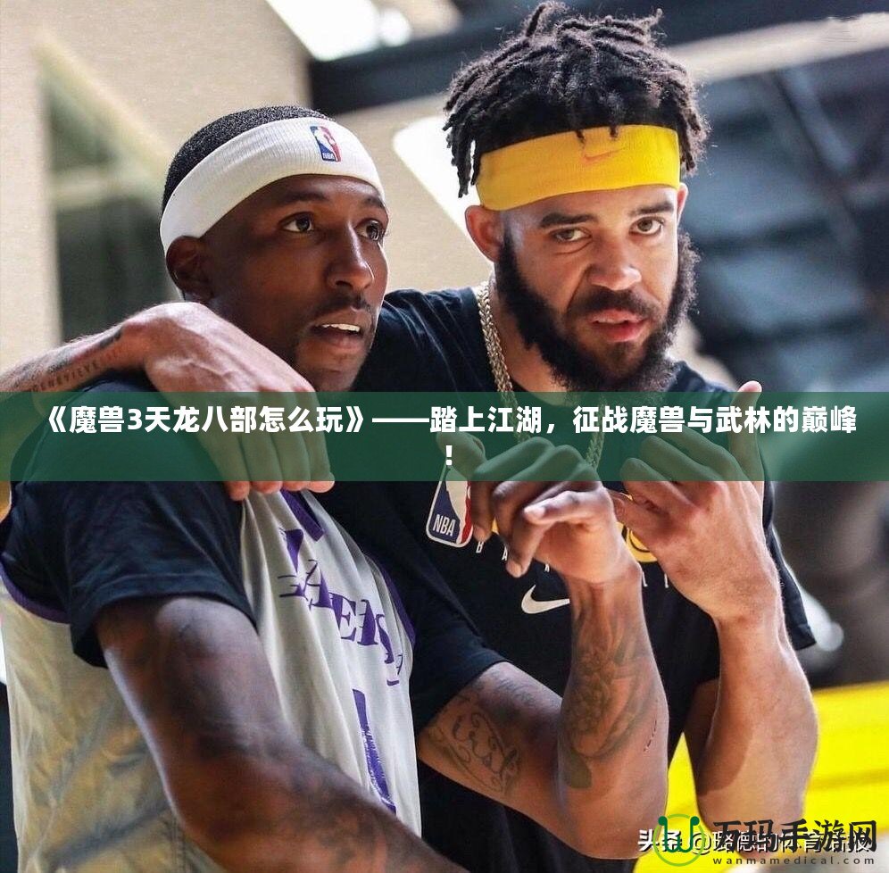 《魔獸3天龍八部怎么玩》——踏上江湖，征戰(zhàn)魔獸與武林的巔峰！