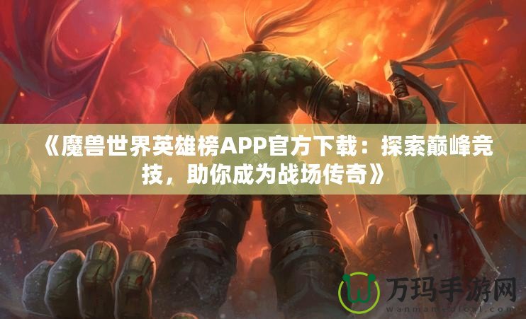 《魔獸世界英雄榜APP官方下載：探索巔峰競(jìng)技，助你成為戰(zhàn)場(chǎng)傳奇》