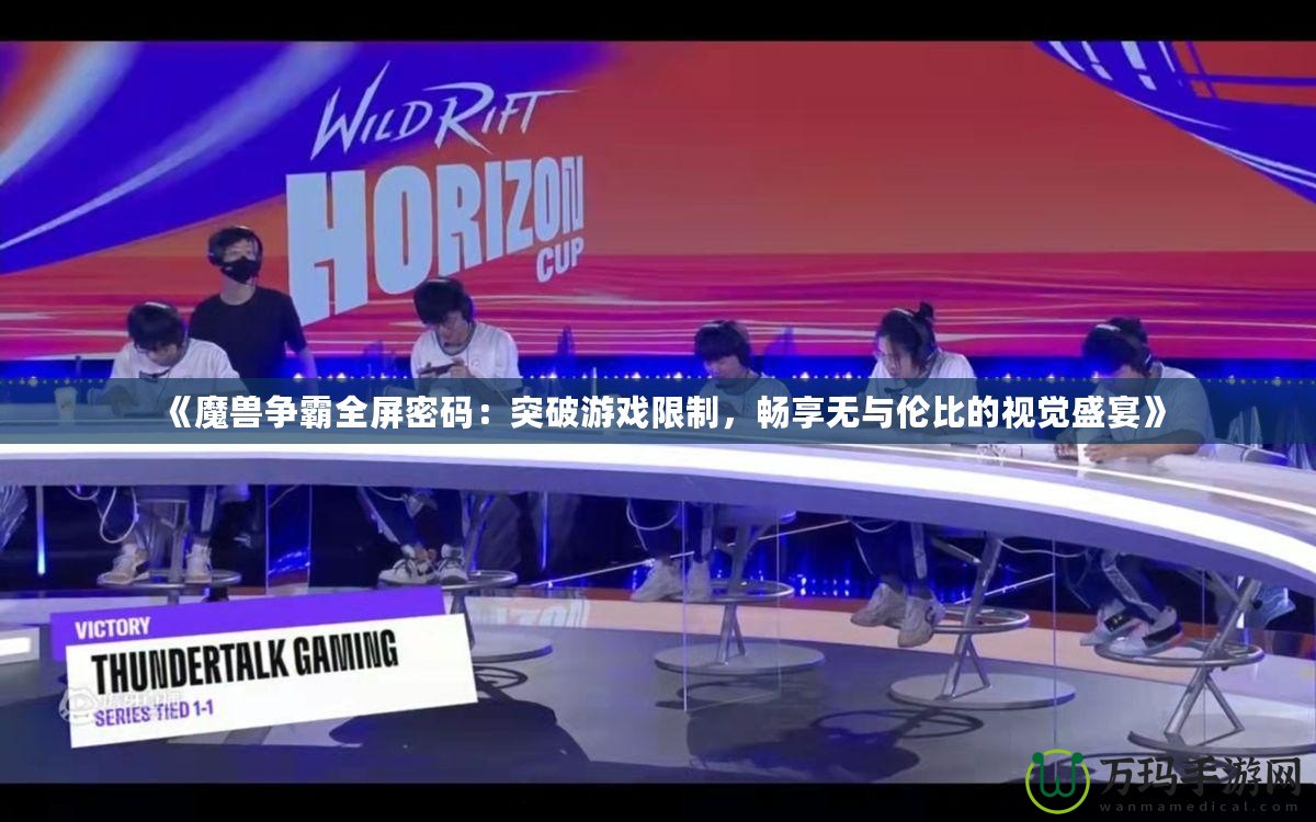 《魔獸爭霸全屏密碼：突破游戲限制，暢享無與倫比的視覺盛宴》