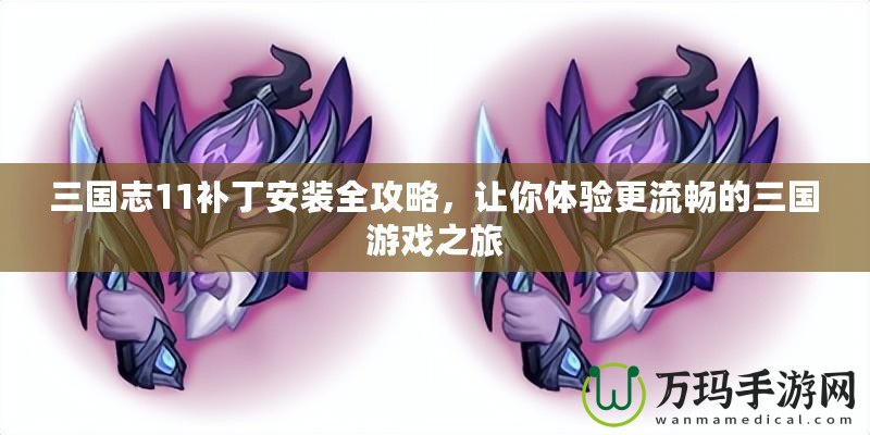 三國志11補(bǔ)丁安裝全攻略，讓你體驗(yàn)更流暢的三國游戲之旅