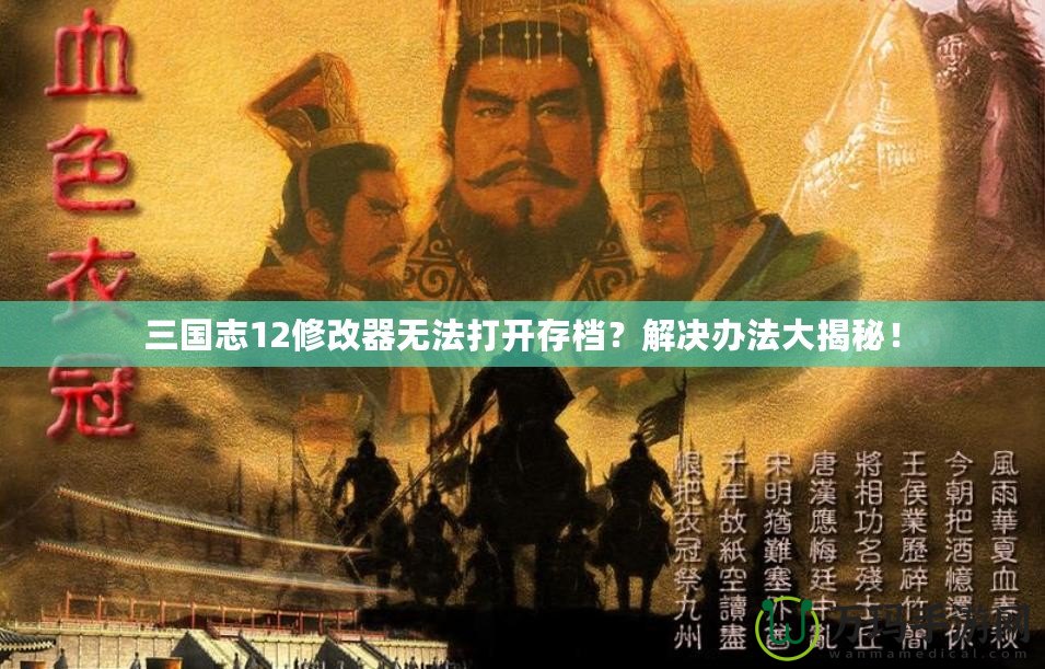 三國志12修改器無法打開存檔？解決辦法大揭秘！