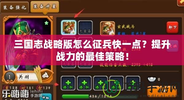 三國(guó)志戰(zhàn)略版怎么征兵快一點(diǎn)？提升戰(zhàn)力的最佳策略！
