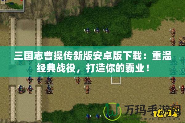 三國志曹操傳新版安卓版下載：重溫經(jīng)典戰(zhàn)役，打造你的霸業(yè)！