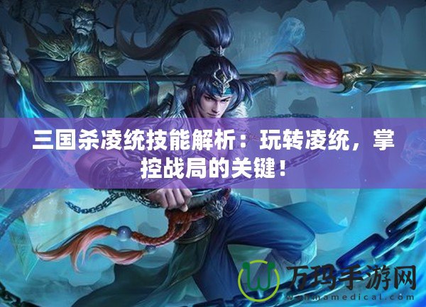 三國殺凌統(tǒng)技能解析：玩轉(zhuǎn)凌統(tǒng)，掌控戰(zhàn)局的關(guān)鍵！