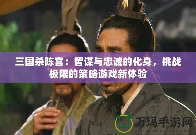 三國殺陳宮：智謀與忠誠的化身，挑戰(zhàn)極限的策略游戲新體驗