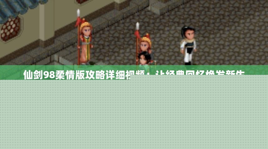 仙劍98柔情版攻略詳細(xì)視頻：讓經(jīng)典回憶煥發(fā)新生