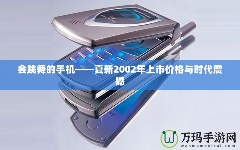 會(huì)跳舞的手機(jī)——夏新2002年上市價(jià)格與時(shí)代震撼