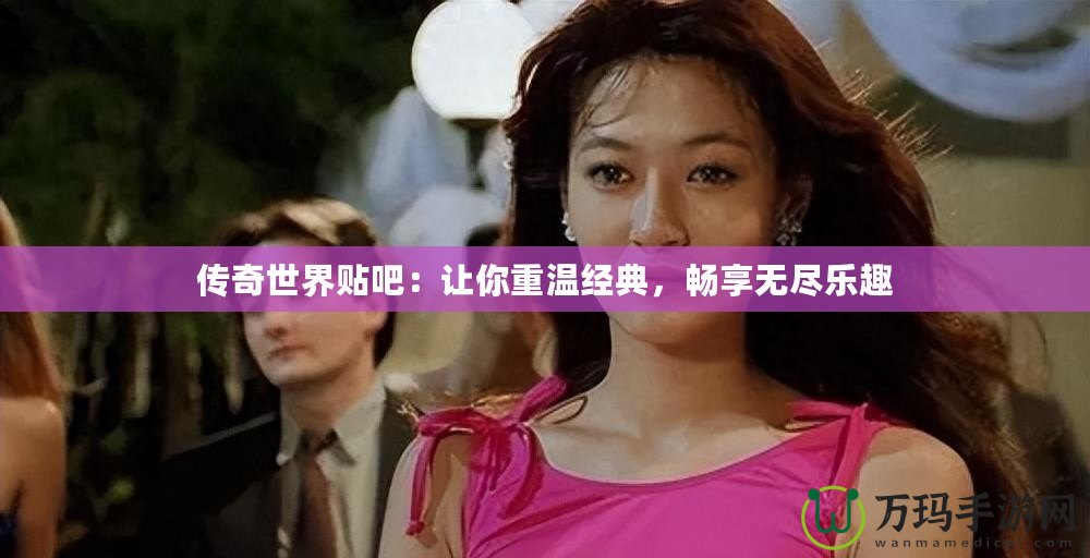 傳奇世界貼吧：讓你重溫經(jīng)典，暢享無盡樂趣