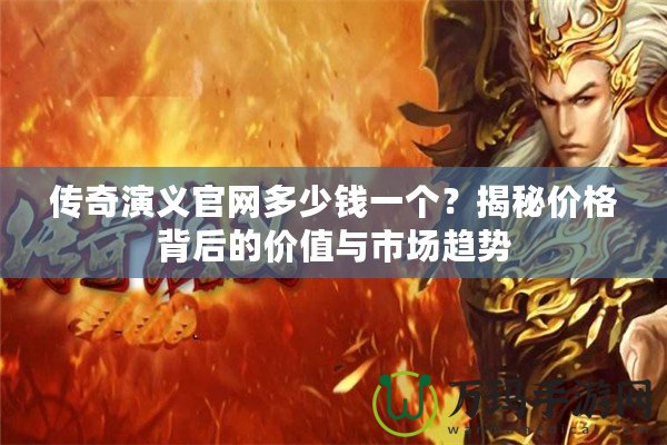 傳奇演義官網(wǎng)多少錢一個？揭秘價格背后的價值與市場趨勢