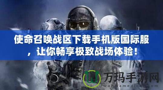 使命召喚戰(zhàn)區(qū)下載手機版國際服，讓你暢享極致戰(zhàn)場體驗！