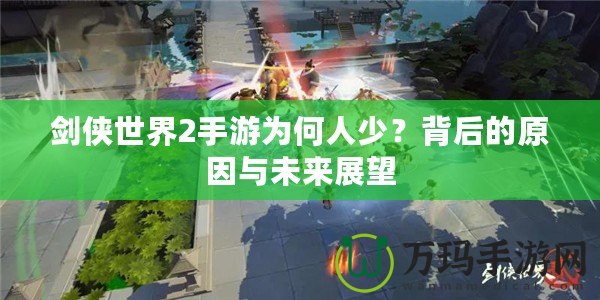 劍俠世界2手游為何人少？背后的原因與未來(lái)展望