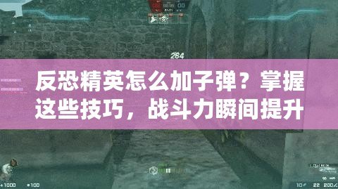 反恐精英怎么加子彈？掌握這些技巧，戰(zhàn)斗力瞬間提升！