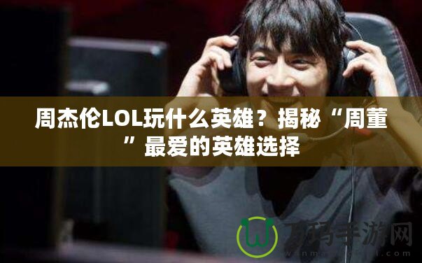 周杰倫LOL玩什么英雄？揭秘“周董”最愛的英雄選擇