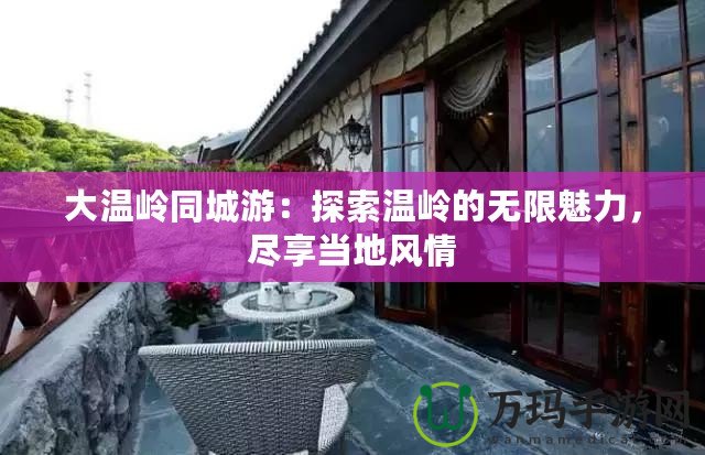 大溫嶺同城游：探索溫嶺的無限魅力，盡享當(dāng)?shù)仫L(fēng)情