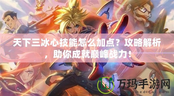 天下三冰心技能怎么加點？攻略解析，助你成就巔峰戰(zhàn)力！