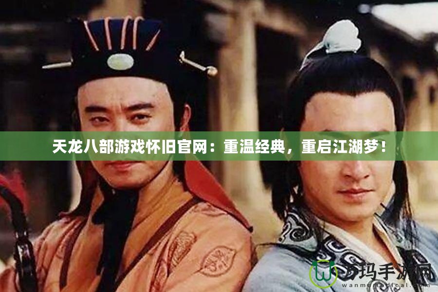 天龍八部游戲懷舊官網(wǎng)：重溫經(jīng)典，重啟江湖夢(mèng)！