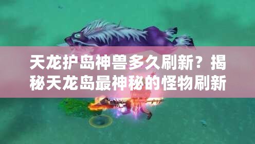 天龍護島神獸多久刷新？揭秘天龍島最神秘的怪物刷新機制！