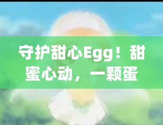 守護(hù)甜心Egg！甜蜜心動，一顆蛋帶來的奇跡