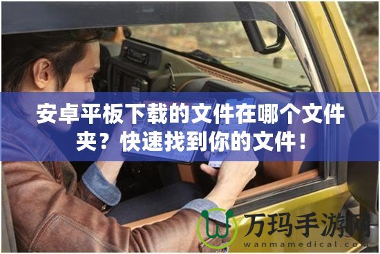 安卓平板下載的文件在哪個文件夾？快速找到你的文件！