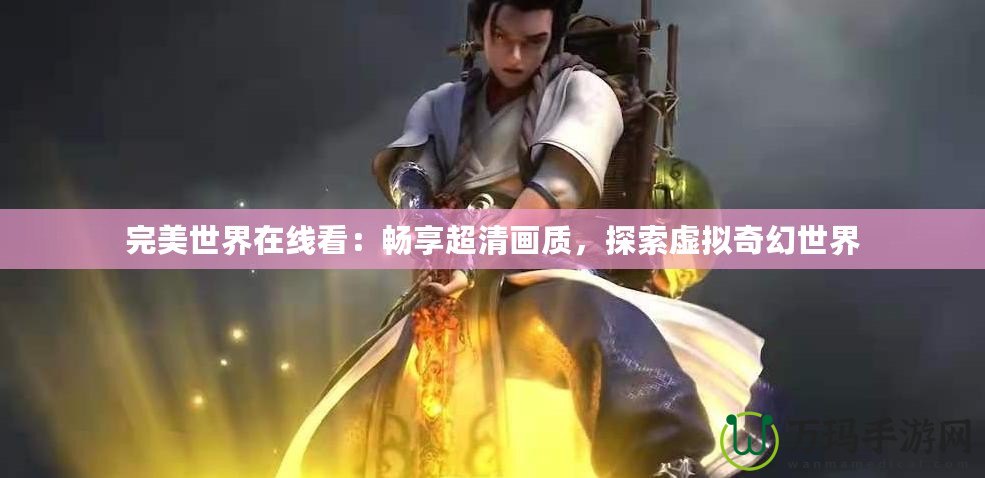 完美世界在線(xiàn)看：暢享超清畫(huà)質(zhì)，探索虛擬奇幻世界