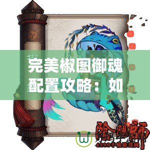 完美椒圖御魂配置攻略：如何打出高效輸出與堅實防御