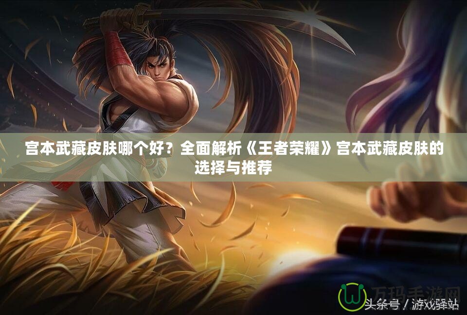 宮本武藏皮膚哪個(gè)好？全面解析《王者榮耀》宮本武藏皮膚的選擇與推薦