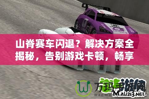 山脊賽車閃退？解決方案全揭秘，告別游戲卡頓，暢享極速賽車體驗(yàn)！