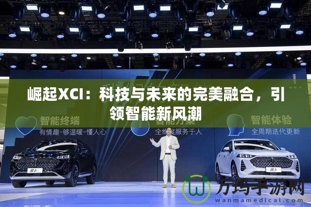 崛起XCI：科技與未來(lái)的完美融合，引領(lǐng)智能新風(fēng)潮