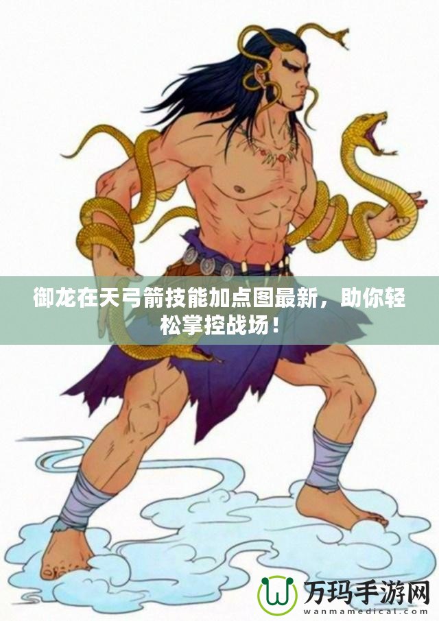 御龍?jiān)谔旃寄芗狱c(diǎn)圖最新，助你輕松掌控戰(zhàn)場！
